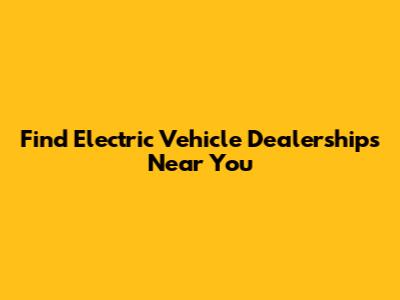 Find Electric Vehicle Dealerships Near You