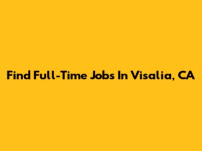 Find Full-Time Jobs In Visalia, CA