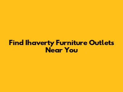 Find Ihaverty Furniture Outlets Near You
