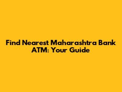 Find Nearest Maharashtra Bank ATM: Your Guide