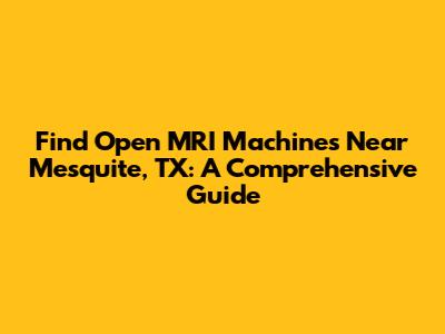 Find Open MRI Machines Near Mesquite, TX: A Comprehensive Guide