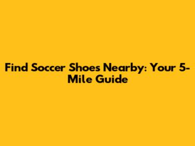 Find Soccer Shoes Nearby: Your 5-Mile Guide