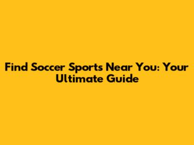 Find Soccer Sports Near You: Your Ultimate Guide