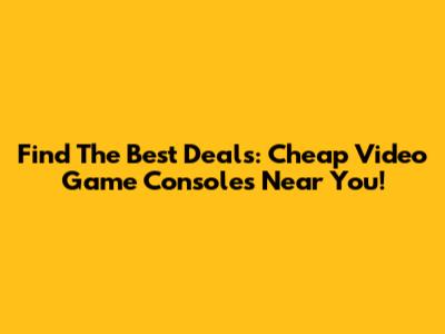 Find The Best Deals: Cheap Video Game Consoles Near You!