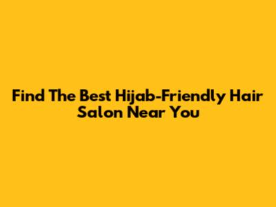 Find The Best Hijab-Friendly Hair Salon Near You