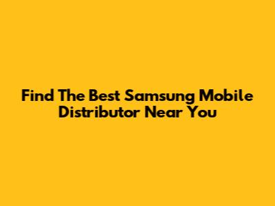 Find The Best Samsung Mobile Distributor Near You