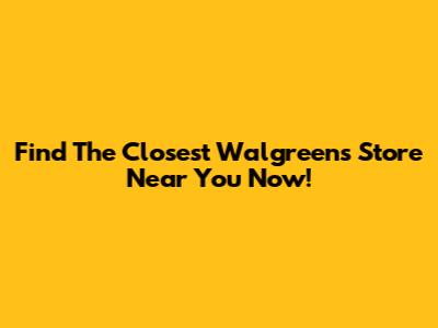 Find The Closest Walgreens Store Near You Now!