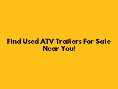 Find Used ATV Trailers For Sale Near You!