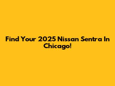 Find Your 2025 Nissan Sentra In Chicago!