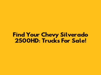 Find Your Chevy Silverado 2500HD: Trucks For Sale!