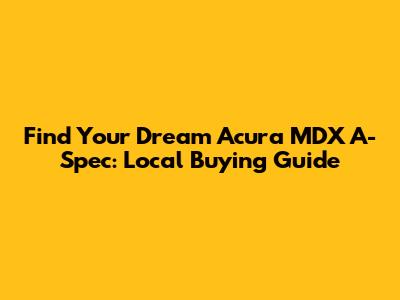 Find Your Dream Acura MDX A-Spec: Local Buying Guide