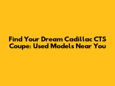 Find Your Dream Cadillac CTS Coupe: Used Models Near You
