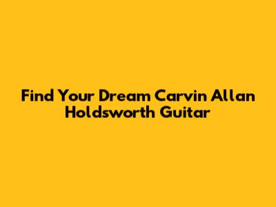 Find Your Dream Carvin Allan Holdsworth Guitar