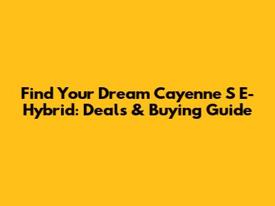 Find Your Dream Cayenne S E-Hybrid: Deals & Buying Guide