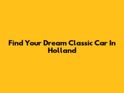 Find Your Dream Classic Car In Holland