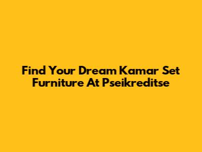 Find Your Dream Kamar Set Furniture At Pseikreditse