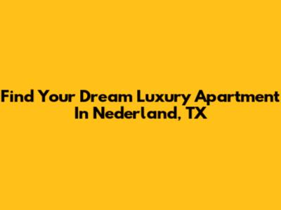 Find Your Dream Luxury Apartment In Nederland, TX