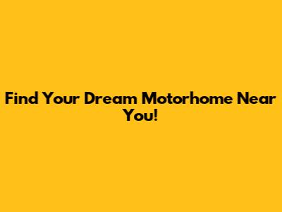Find Your Dream Motorhome Near You!