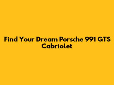Find Your Dream Porsche 991 GTS Cabriolet