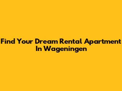 Find Your Dream Rental Apartment In Wageningen