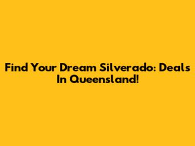 Find Your Dream Silverado: Deals In Queensland!