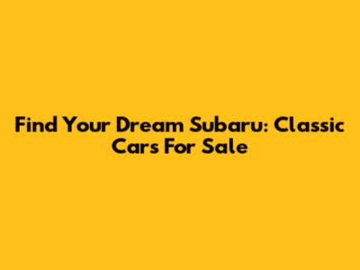 Find Your Dream Subaru: Classic Cars For Sale