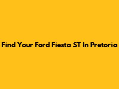 Find Your Ford Fiesta ST In Pretoria