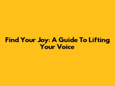Find Your Joy: A Guide To Lifting Your Voice