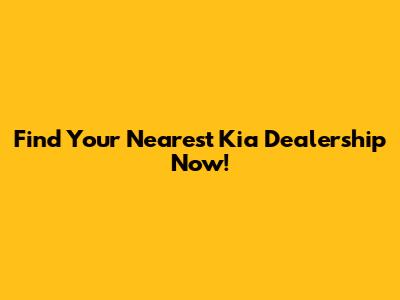 Find Your Nearest Kia Dealership Now!