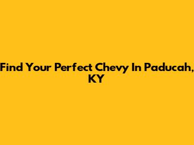 Find Your Perfect Chevy In Paducah, KY