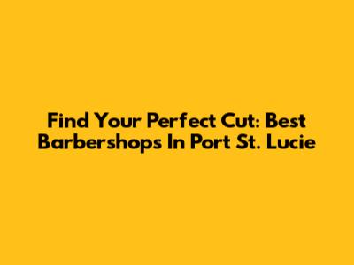 Find Your Perfect Cut: Best Barbershops In Port St. Lucie