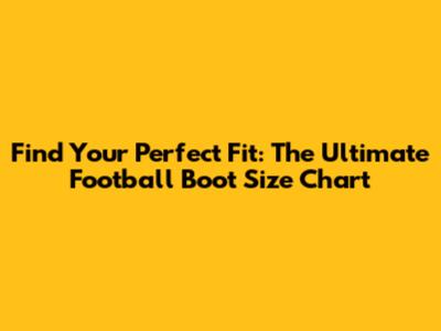 Find Your Perfect Fit: The Ultimate Football Boot Size Chart