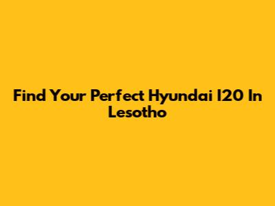 Find Your Perfect Hyundai I20 In Lesotho