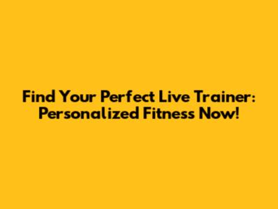 Find Your Perfect Live Trainer: Personalized Fitness Now!