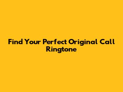 Find Your Perfect Original Call Ringtone