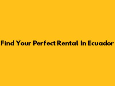 Find Your Perfect Rental In Ecuador