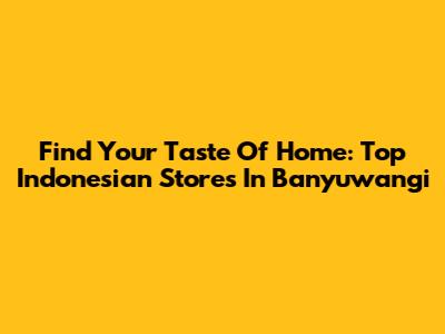 Find Your Taste Of Home: Top Indonesian Stores In Banyuwangi