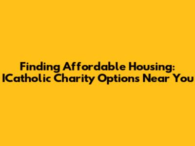 Finding Affordable Housing: ICatholic Charity Options Near You