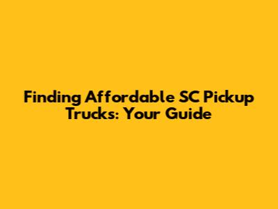 Finding Affordable SC Pickup Trucks: Your Guide