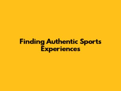 Finding Authentic Sports Experiences