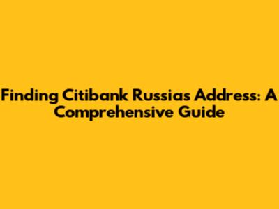 Finding Citibank Russia's Address: A Comprehensive Guide