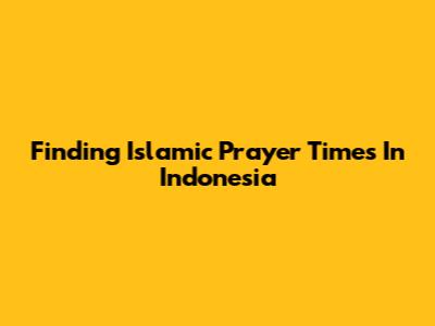 Finding Islamic Prayer Times In Indonesia