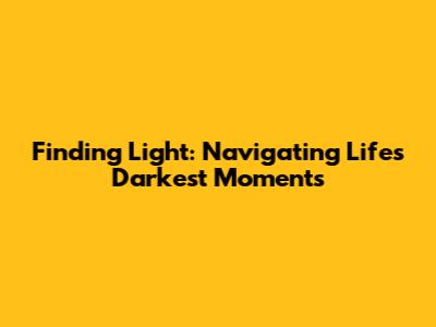 Finding Light: Navigating Life's Darkest Moments