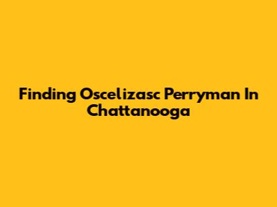 Finding Oscelizasc Perryman In Chattanooga