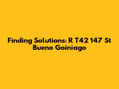 Finding Solutions: R T42 147 St Bueno Goiniago