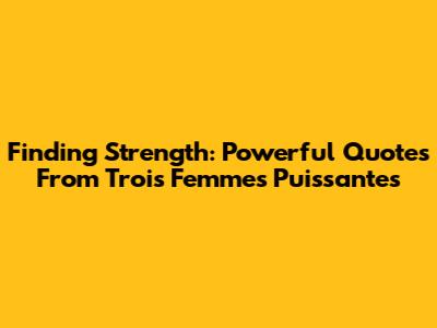 Finding Strength: Powerful Quotes From 'Trois Femmes Puissantes'