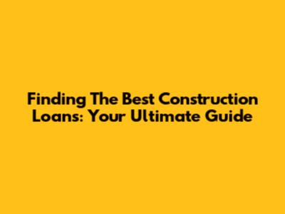 Finding The Best Construction Loans: Your Ultimate Guide