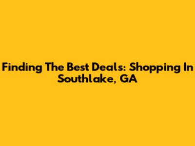 Finding The Best Deals: Shopping In Southlake, GA