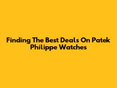 Finding The Best Deals On Patek Philippe Watches