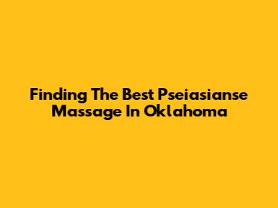 Finding The Best Pseiasianse Massage In Oklahoma